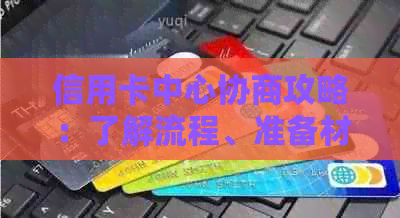 信用卡中心协商攻略：了解流程、准备材料、掌握技巧，解决逾期、欠款等问题