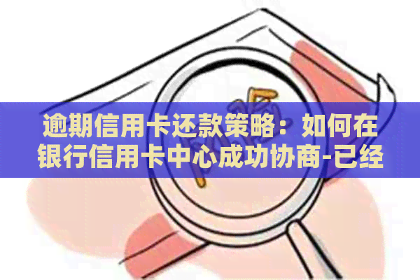 逾期信用卡还款策略：如何在银行信用卡中心成功协商-已经逾期的信用卡,该如何与银行协商暂缓还款