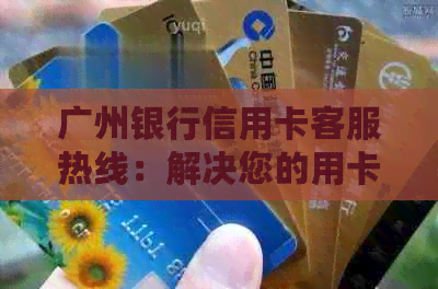 广州银行信用卡客服热线：解决您的用卡问题与疑问