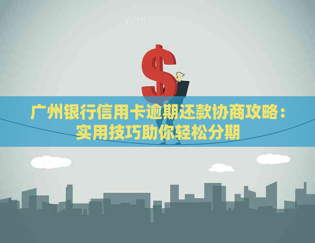 广州银行信用卡逾期还款协商攻略：实用技巧助你轻松分期