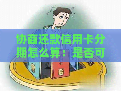 协商还款信用卡分期怎么算：是否可继续使用及解决办法