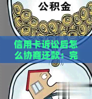 信用卡诉讼后怎么协商还款：完整指南与建议