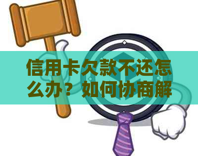 信用卡欠款不还怎么办？如何协商解决相关问题？