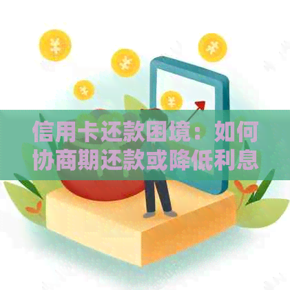 信用卡还款困境：如何协商期还款或降低利息？