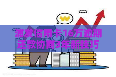 浦发信用卡16万逾期还款协商3年新技巧：哪些关键步骤不可忽视