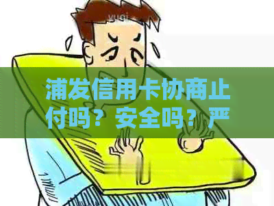 浦发信用卡协商止付吗？安全吗？严重吗？是什么意思？