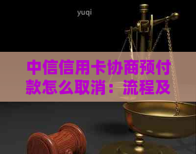 中信信用卡协商预付款怎么取消：流程及注意事项