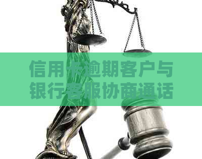 信用卡逾期客户与银行客服协商通话遭拒：寻求解决策略