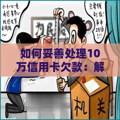 如何妥善处理10万信用卡欠款：解决方案与建议