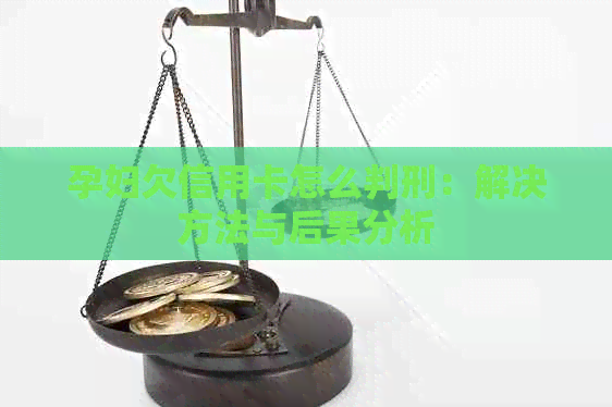 孕妇欠信用卡怎么判刑：解决方法与后果分析