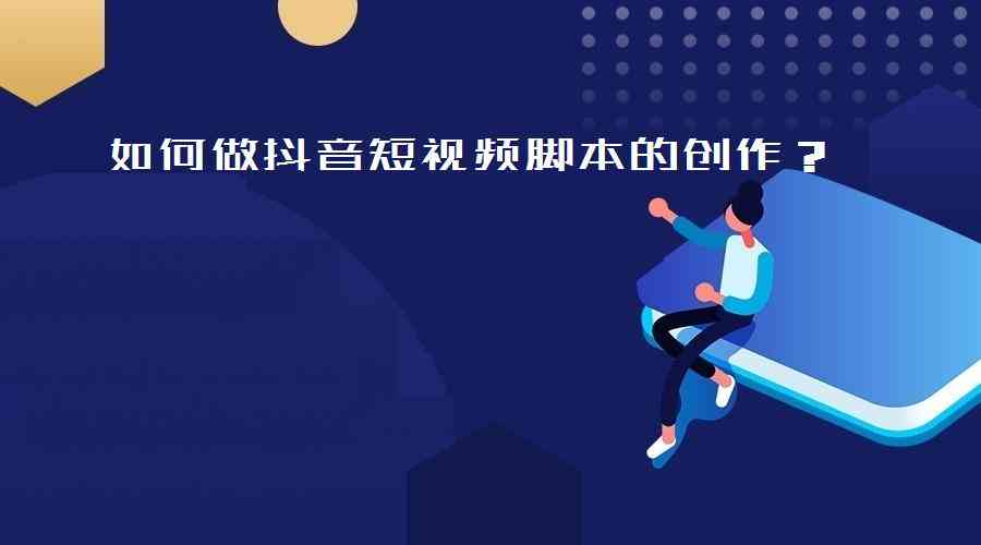 抖音短视频脚本创作指南：打造高点击率内容攻略